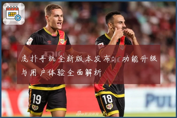 虎扑手机全新版本发布：功能升级与用户体验全面解析