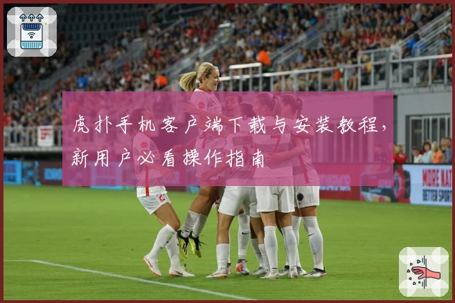 虎扑手机客户端下载与安装教程，新用户必看操作指南