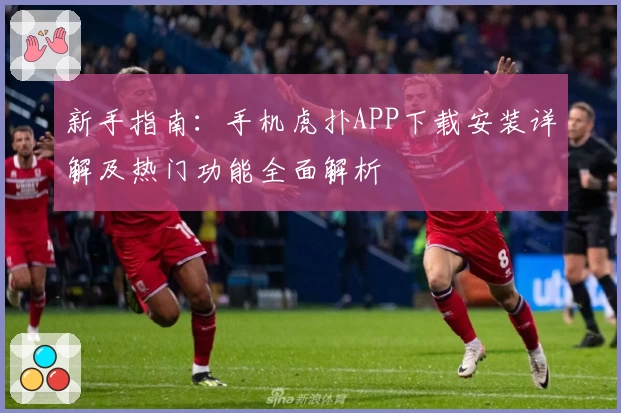 新手指南：手机虎扑APP下载安装详解及热门功能全面解析