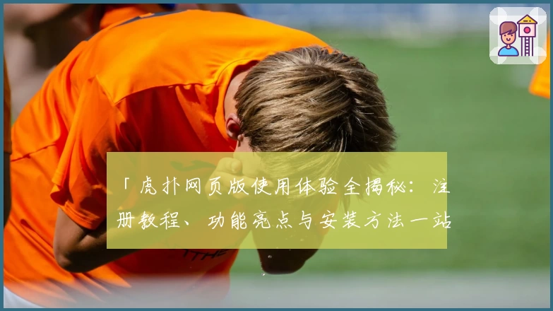 「虎扑网页版使用体验全揭秘：注册教程、功能亮点与安装方法一站式解决」