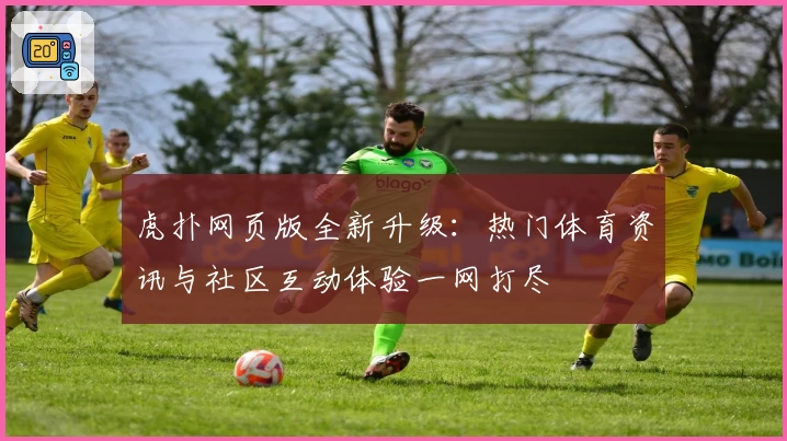 虎扑网页版全新升级：热门体育资讯与社区互动体验一网打尽
