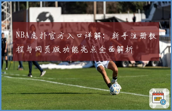 NBA虎扑官方入口详解:新手注册教程与网页版功能亮点全面解析