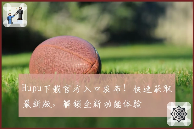 Hupu下载官方入口发布！快速获取最新版，解锁全新功能体验