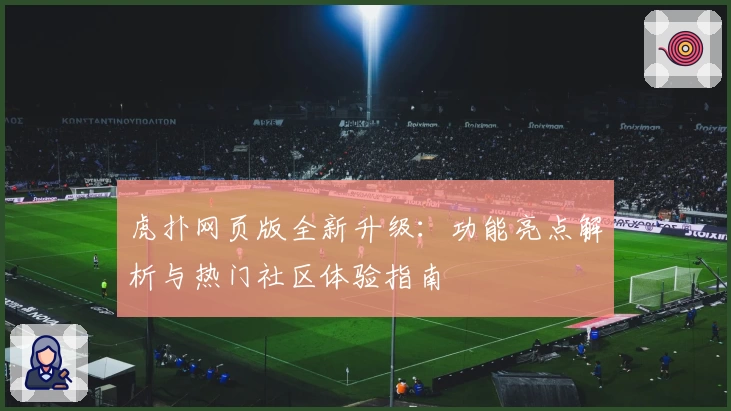 虎扑网页版全新升级：功能亮点解析与热门社区体验指南