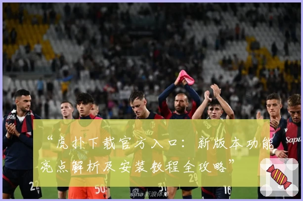 “虎扑下载官方入口：新版本功能亮点解析及安装教程全攻略”