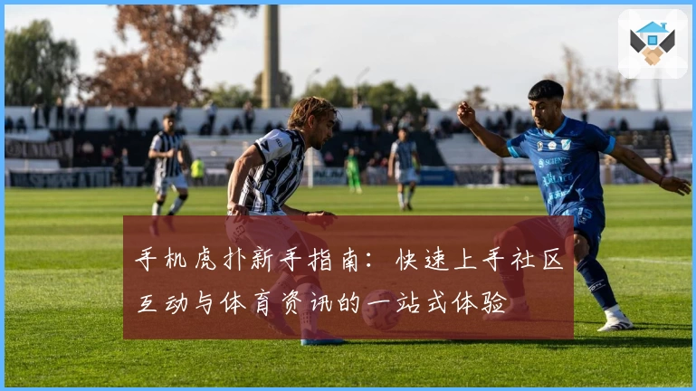 手机虎扑新手指南：快速上手社区互动与体育资讯的一站式体验