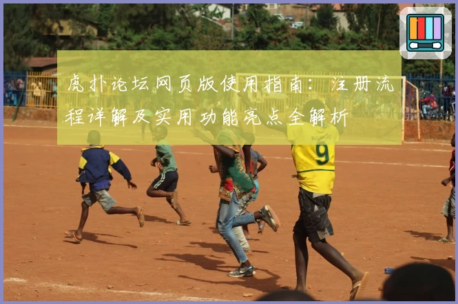 虎扑论坛网页版使用指南:注册流程详解及实用功能亮点全解析