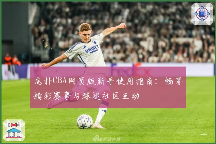 虎扑CBA网页版新手使用指南：畅享精彩赛事与球迷社区互动