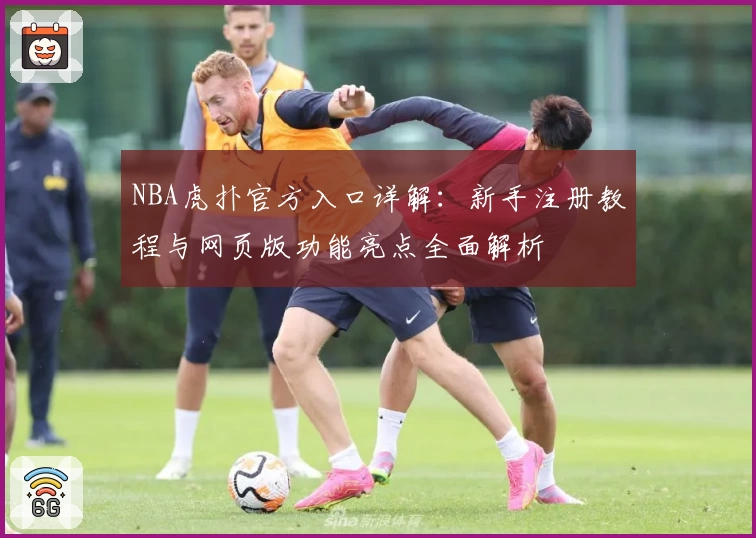 NBA虎扑官方入口详解：新手注册教程与网页版功能亮点全面解析
