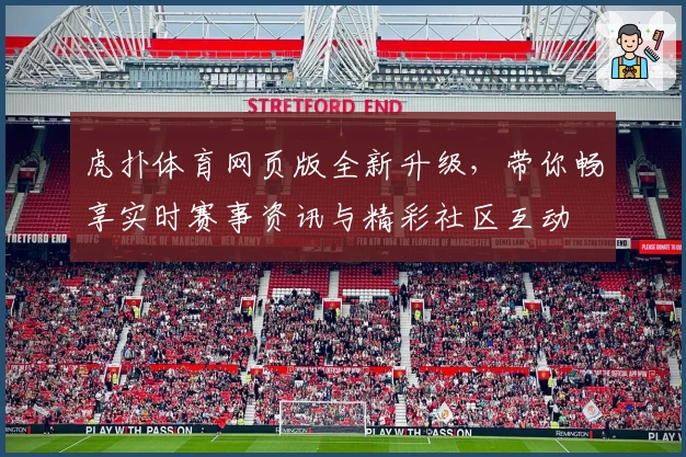 虎扑体育网页版全新升级，带你畅享实时赛事资讯与精彩社区互动