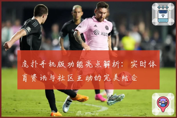 虎扑手机版功能亮点解析:实时体育资讯与社区互动的完美结合