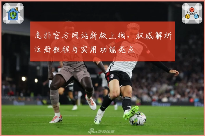 虎扑官方网站新版上线，权威解析注册教程与实用功能亮点