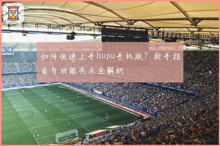 如何快速上手hupu手机版？新手指南与功能亮点全解析