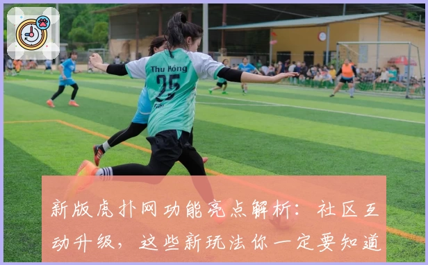 新版虎扑网功能亮点解析：社区互动升级，这些新玩法你一定要知道