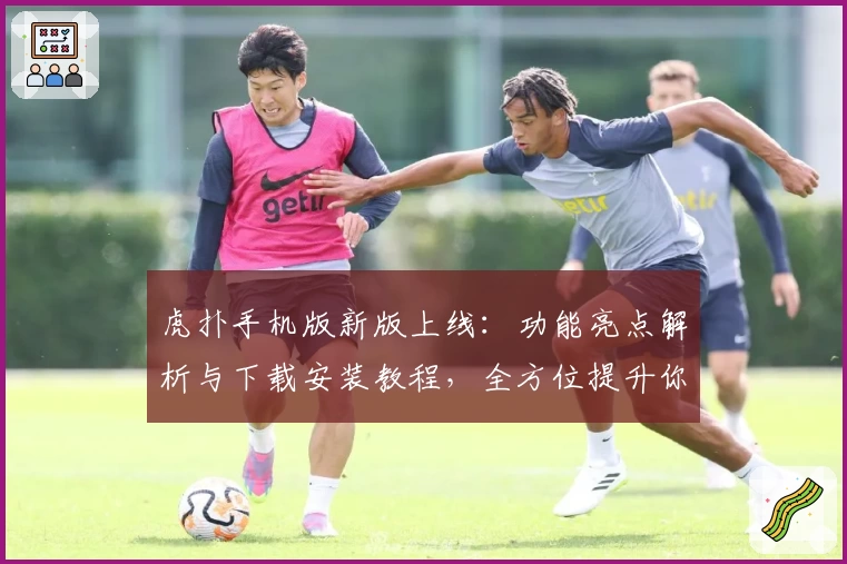 虎扑手机版新版上线：功能亮点解析与下载安装教程，全方位提升你的社区互动体验