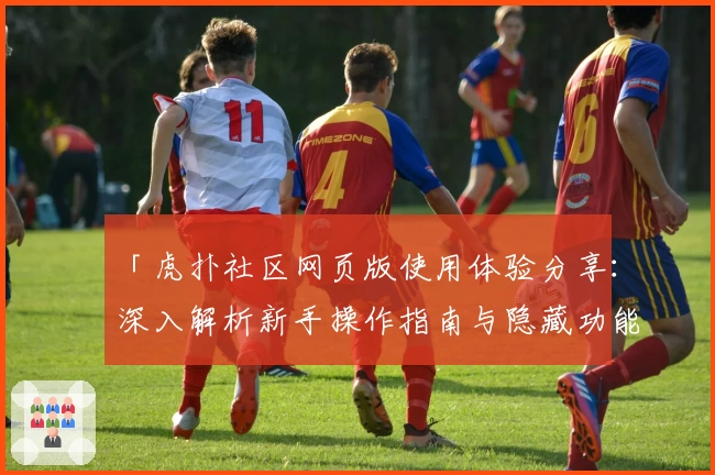 「虎扑社区网页版使用体验分享：深入解析新手操作指南与隐藏功能亮点」