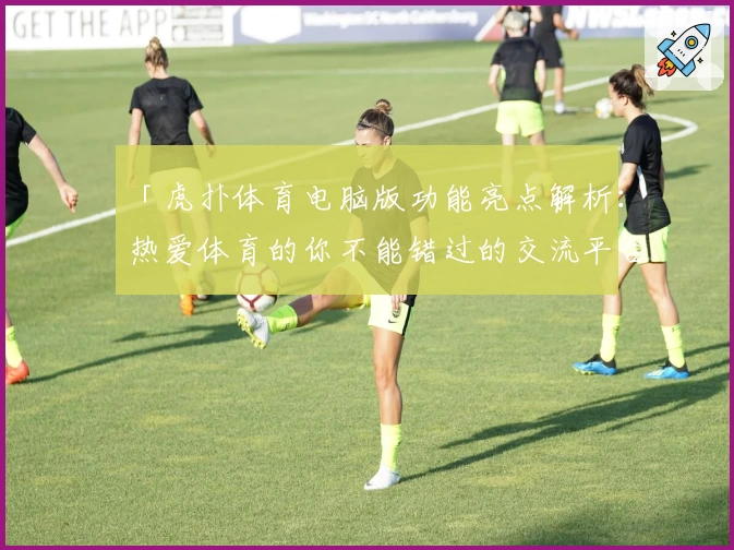 「虎扑体育电脑版功能亮点解析：热爱体育的你不能错过的交流平台」