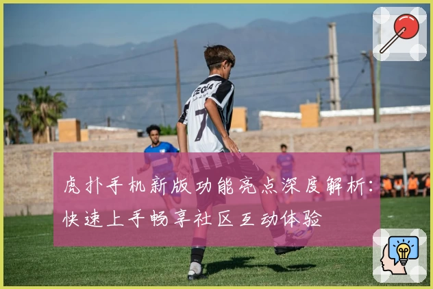 虎扑手机新版功能亮点深度解析：快速上手畅享社区互动体验