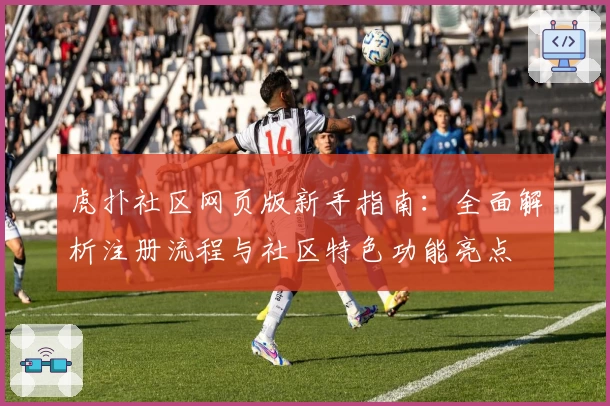 虎扑社区网页版新手指南：全面解析注册流程与社区特色功能亮点
