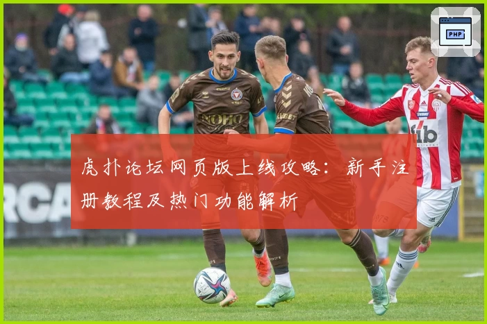 虎扑论坛网页版上线攻略：新手注册教程及热门功能解析
